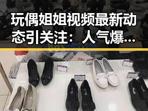 玩偶姐姐视频最新动态引关注：人气爆棚背后的小秘密