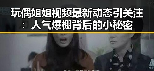 玩偶姐姐视频最新动态引关注：人气爆棚背后的小秘密