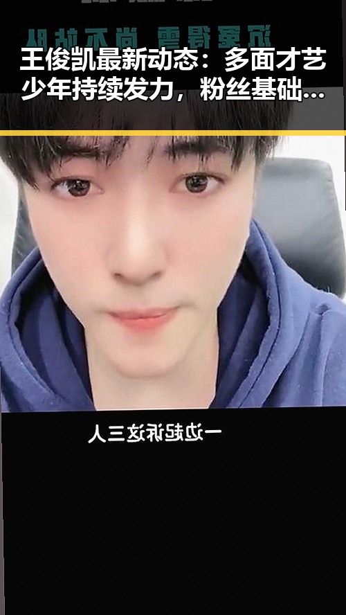 王俊凯最新动态：多面才艺少年持续发力，粉丝基础稳固
