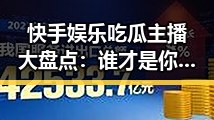 快手娱乐吃瓜主播大盘点：谁才是你的瓜王？