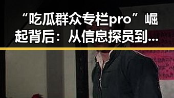 “吃瓜群众专栏pro”崛起背后：从信息探员到网红生态的变迁