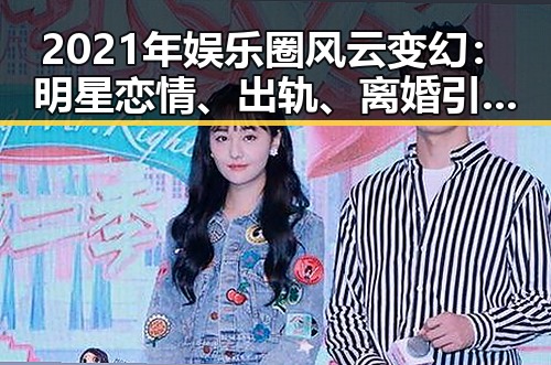 2021年娱乐圈风云变幻：明星恋情、出轨、离婚引发热议