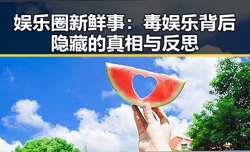 娱乐圈新鲜事：毒娱乐背后隐藏的真相与反思